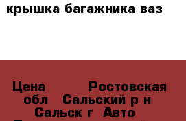 крышка багажника ваз 2107 › Цена ­ 800 - Ростовская обл., Сальский р-н, Сальск г. Авто » Продажа запчастей   . Ростовская обл.